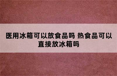 医用冰箱可以放食品吗 热食品可以直接放冰箱吗